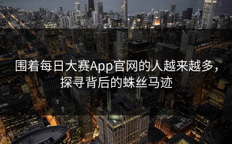 围着每日大赛App官网的人越来越多,探寻背后的蛛丝马迹 围着每日大赛App官网的人越来越多,探寻背后的蛛丝马迹