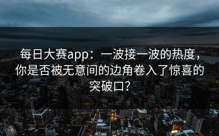 每日大赛app：一波接一波的热度，你是否被无意间的边角卷入了惊喜的突破口？