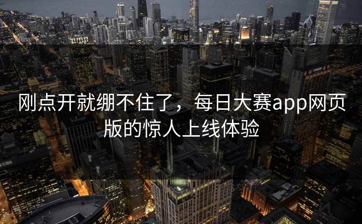 刚点开就绷不住了，每日大赛app网页版的惊人上线体验